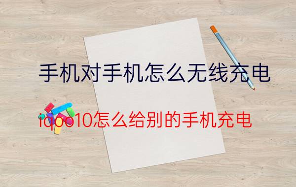 手机对手机怎么无线充电 iqoo10怎么给别的手机充电？